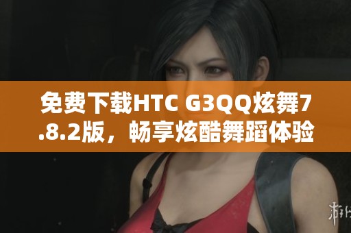 免费下载HTC G3QQ炫舞7.8.2版，畅享炫酷舞蹈体验