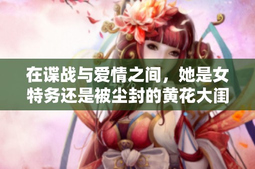 在谍战与爱情之间，她是女特务还是被尘封的黄花大闺女