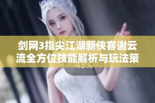 剑网3指尖江湖新侠客谢云流全方位技能解析与玩法策略