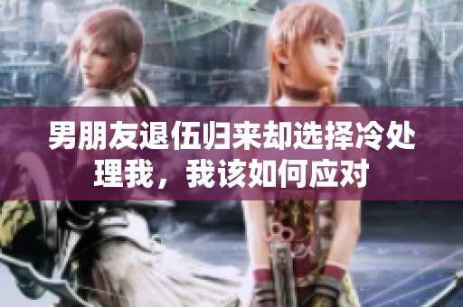 男朋友退伍归来却选择冷处理我，我该如何应对