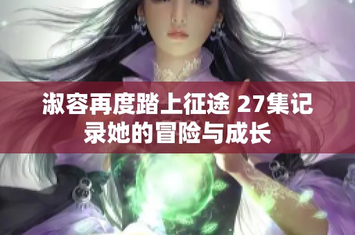 淑容再度踏上征途 27集记录她的冒险与成长