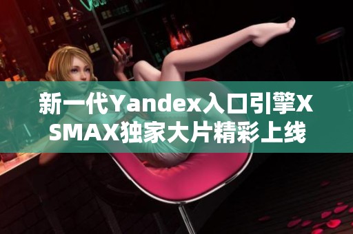 新一代Yandex入口引擎XSMAX独家大片精彩上线