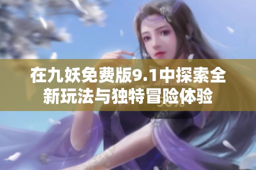 在九妖免费版9.1中探索全新玩法与独特冒险体验