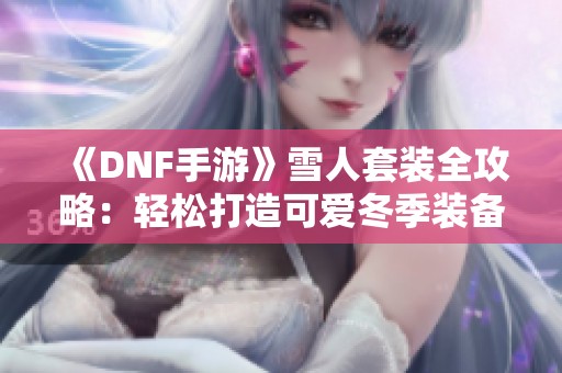 《DNF手游》雪人套装全攻略：轻松打造可爱冬季装备的秘诀揭秘