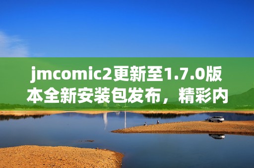 jmcomic2更新至1.7.0版本全新安装包发布，精彩内容等你体验