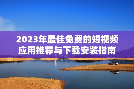 2023年最佳免费的短视频应用推荐与下载安装指南