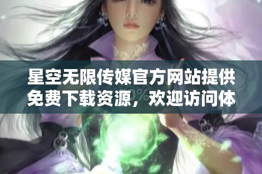 星空无限传媒官方网站提供免费下载资源，欢迎访问体验