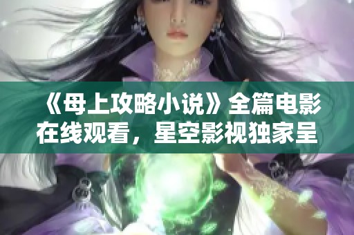 《母上攻略小说》全篇电影在线观看，星空影视独家呈现精彩内容