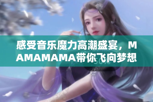 感受音乐魔力高潮盛宴，MAMAMAMA带你飞向梦想之境