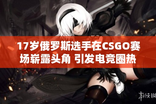 17岁俄罗斯选手在CSGO赛场崭露头角 引发电竞圈热议