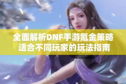 全面解析DNF手游氪金策略 适合不同玩家的玩法指南