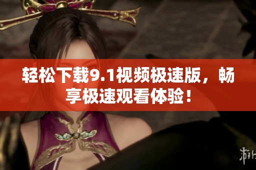 轻松下载9.1视频极速版，畅享极速观看体验！