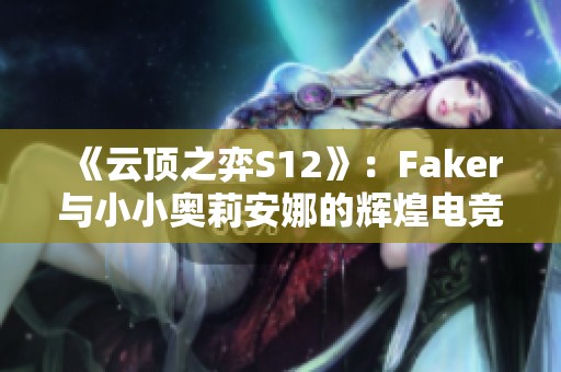 《云顶之弈S12》：Faker与小小奥莉安娜的辉煌电竞传奇之路