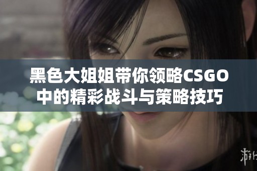 黑色大姐姐带你领略CSGO中的精彩战斗与策略技巧