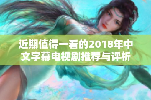 近期值得一看的2018年中文字幕电视剧推荐与评析