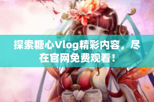 探索糖心Vlog精彩内容，尽在官网免费观看！