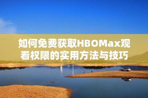 如何免费获取HBOMax观看权限的实用方法与技巧