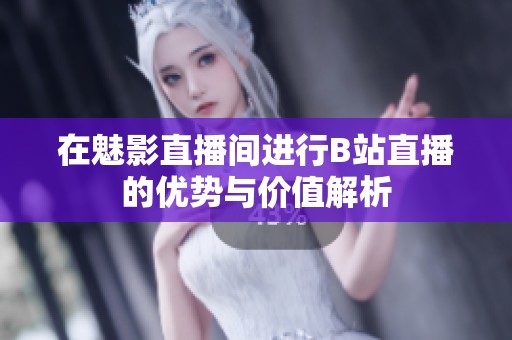 在魅影直播间进行B站直播的优势与价值解析