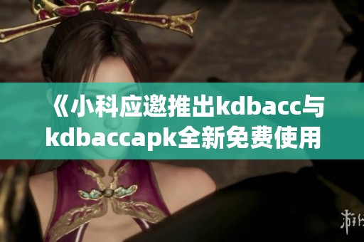 《小科应邀推出kdbacc与kdbaccapk全新免费使用指南》