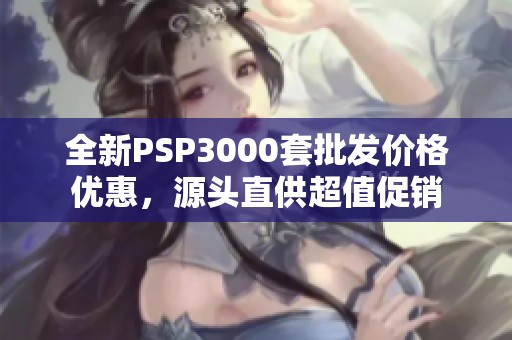 全新PSP3000套批发价格优惠，源头直供超值促销