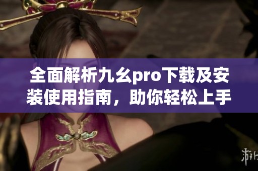 全面解析九幺pro下载及安装使用指南，助你轻松上手