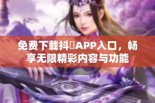 免费下载抖抈APP入口，畅享无限精彩内容与功能