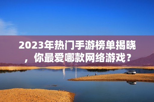 2023年热门手游榜单揭晓，你最爱哪款网络游戏？