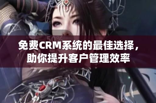 免费CRM系统的最佳选择，助你提升客户管理效率