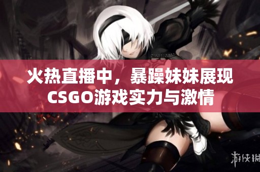 火热直播中，暴躁妹妹展现CSGO游戏实力与激情