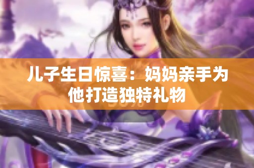 儿子生日惊喜：妈妈亲手为他打造独特礼物