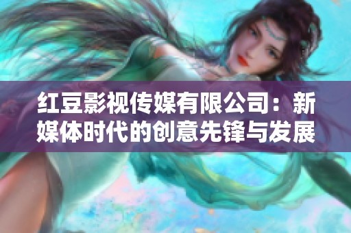 红豆影视传媒有限公司：新媒体时代的创意先锋与发展之路