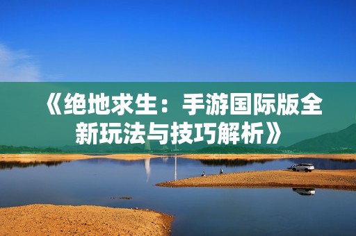 《绝地求生：手游国际版全新玩法与技巧解析》