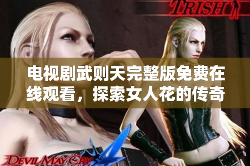 电视剧武则天完整版免费在线观看，探索女人花的传奇故事