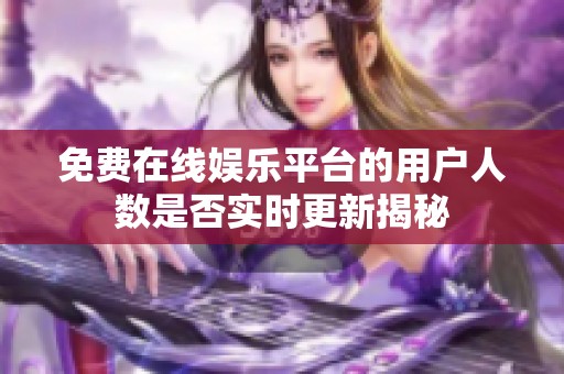 免费在线娱乐平台的用户人数是否实时更新揭秘