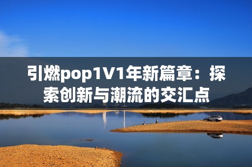 引燃pop1∨1年新篇章：探索创新与潮流的交汇点