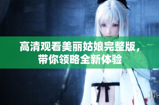 高清观看美丽姑娘完整版，带你领略全新体验