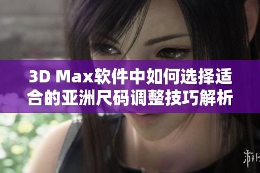 3D Max软件中如何选择适合的亚洲尺码调整技巧解析