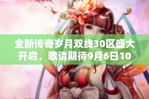 全新传奇岁月双线30区盛大开启，敬请期待9月6日10点上线！