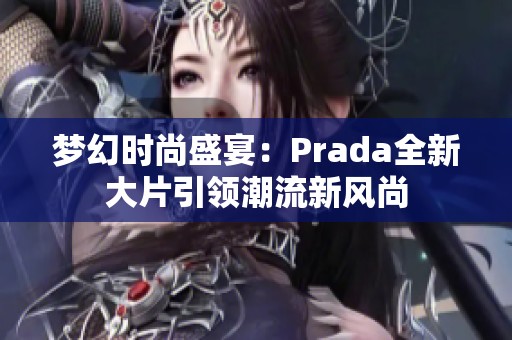 梦幻时尚盛宴：Prada全新大片引领潮流新风尚