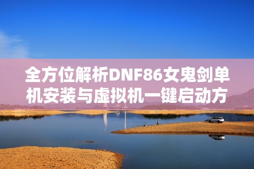 全方位解析DNF86女鬼剑单机安装与虚拟机一键启动方法