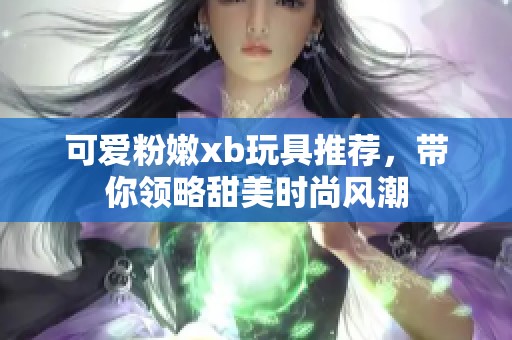 可爱粉嫩xb玩具推荐，带你领略甜美时尚风潮