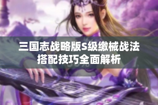 三国志战略版S级缴械战法搭配技巧全面解析