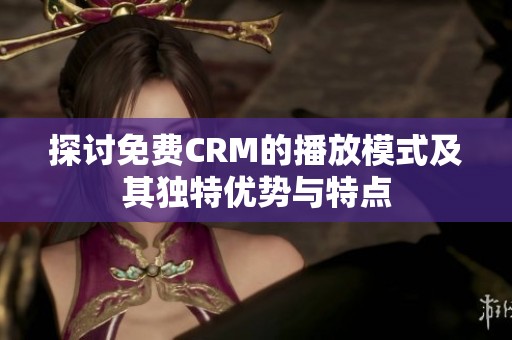 探讨免费CRM的播放模式及其独特优势与特点