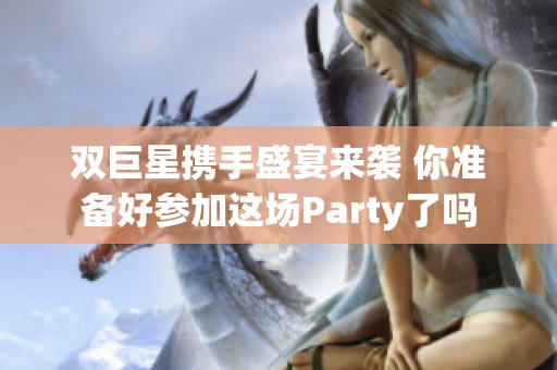 双巨星携手盛宴来袭 你准备好参加这场Party了吗