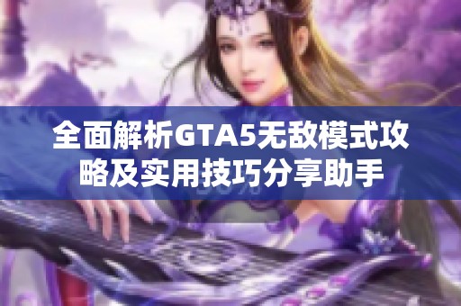 全面解析GTA5无敌模式攻略及实用技巧分享助手