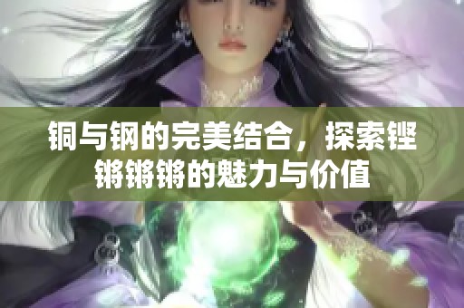 铜与钢的完美结合，探索铿锵锵锵的魅力与价值