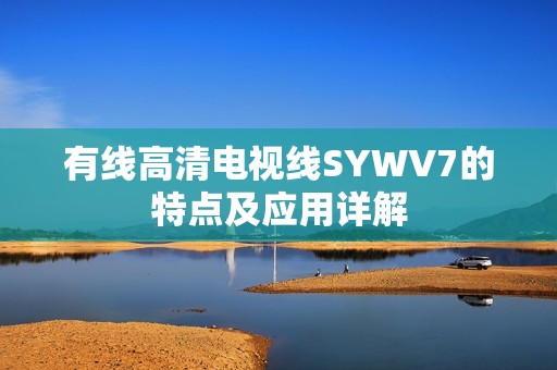 有线高清电视线SYWV7的特点及应用详解