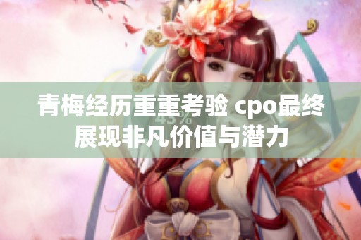 青梅经历重重考验 cpo最终展现非凡价值与潜力