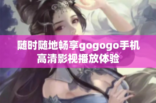 随时随地畅享gogogo手机高清影视播放体验