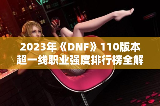 2023年《DNF》110版本超一线职业强度排行榜全解析